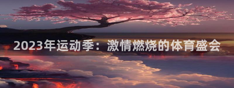 米兰体育官网下载平台APP：2023年运动季：激情燃