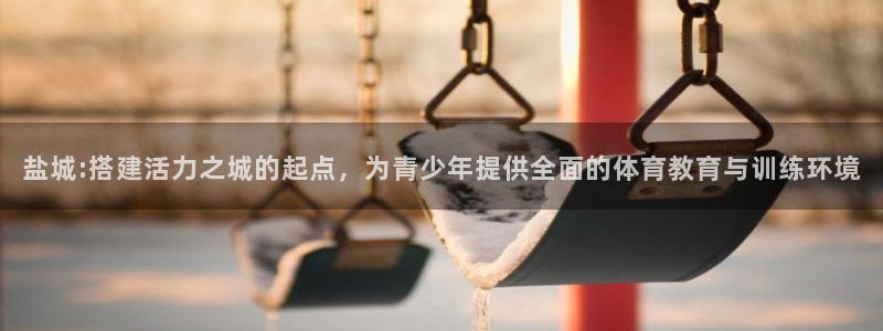 米兰体育官方正版app娱乐首页官网下载：盐城:搭建活力之城的