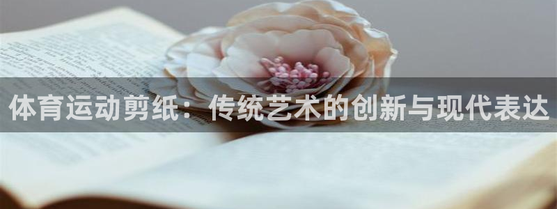 米兰体育官网下载招商电话：体育运动剪纸：传统艺术的创