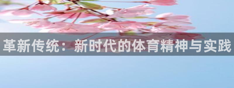 米兰体育官网下载招商电话号码：革新传统：新时代的体育精神与实