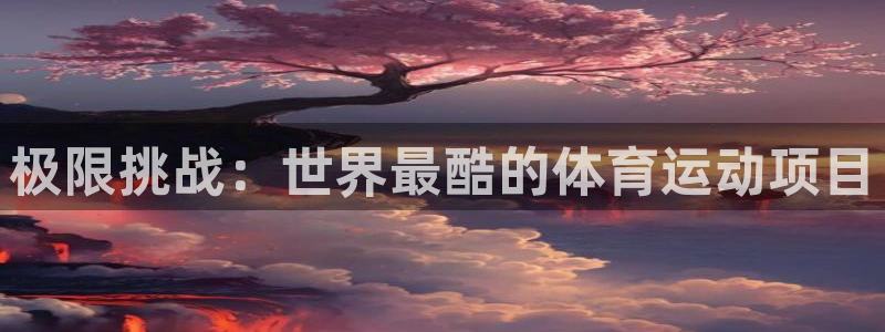 米兰体育官网下载招商电话地址：极限挑战：世界最酷的体育运动项