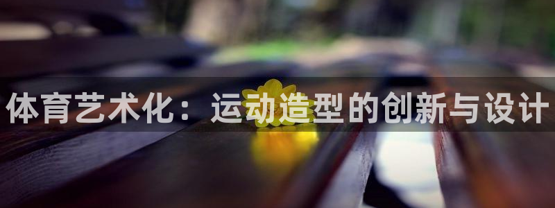 米兰体育官网下载：体育艺术化：运动造型的创新与设计