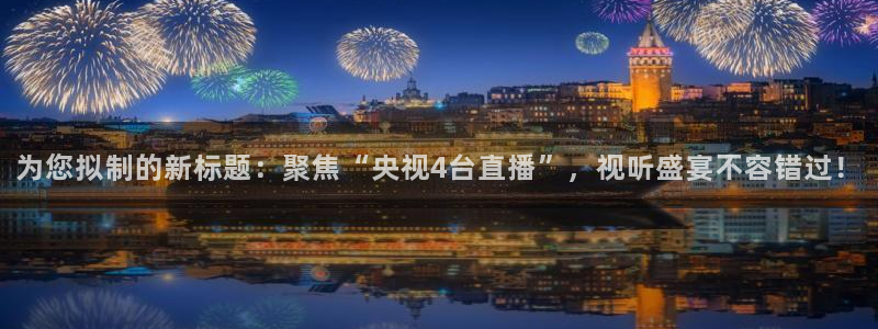 五星体育直播观看节目表：为您拟制的新标题：聚焦“央视4台直播”，视听盛宴不容错过！