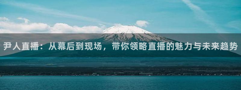 五星体育在线高清直播：尹人直播：从幕后到现场，带你领略直播的魅力与未来趋势
