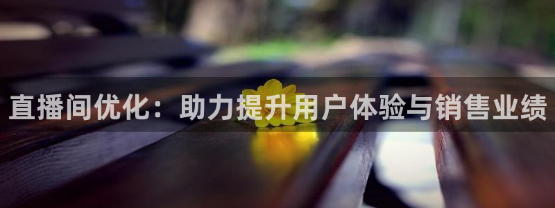 五星体育在线直播app：直播间优化：助力提升用户体验与销售业绩