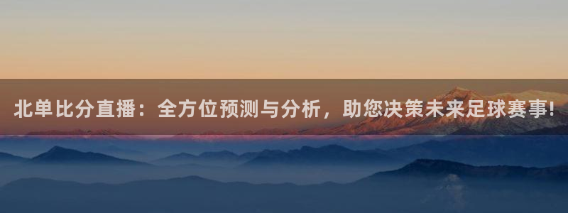 五星体育直播频道：北单比分直播：全方位预测与分析，助您决策未来足球赛事!