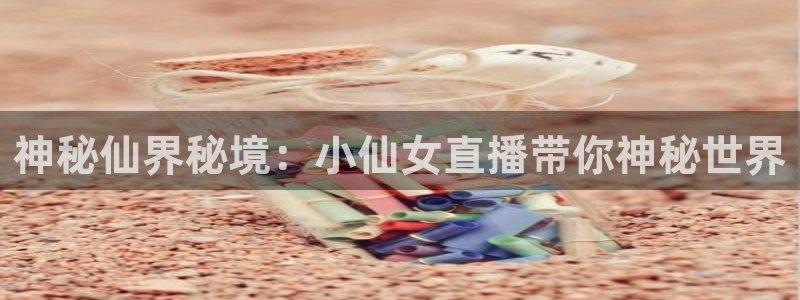 五星体育直播在线观看高清直播：神秘仙界秘境：小仙女直播带你神秘世界
