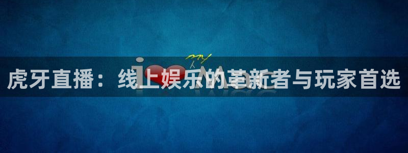 五星体育 在线：虎牙直播：线上娱乐的革新者与玩家首选