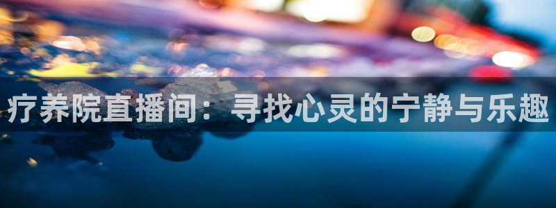 五星体育公众号直播：疗养院直播间：寻找心灵的宁静与乐趣